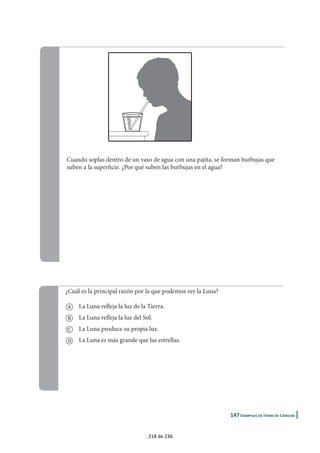 Cuando soplas dentro de un vaso de agua con una pajita, se forman burbujas que
suben a la superficie. ¿Por qué suben las burbujas en el agua?
¿Cuál es la principal razón por la que podemos ver la Luna?
a La Luna refleja la luz de la Tierra.
b La Luna refleja la luz del Sol.
c La Luna produce su propia luz.
d La Luna es más grande que las estrellas.
|
218 de 236
 