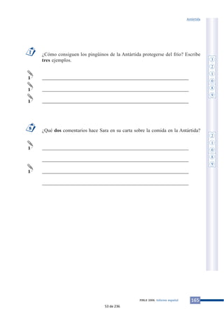¿Cómo consiguen los pingüinos de la Antártida protegerse del frío? Escribe
tres ejemplos.
___________________________________________________________
___________________________________________________________
___________________________________________________________
¿Qué dos comentarios hace Sara en su carta sobre la comida en la Antártida?
___________________________________________________________
___________________________________________________________
___________________________________________________________
___________________________________________________________
1
1
8
1
1
1
7
165PIRLS 2006. Informe español
Antártida
3
2
1
0
8
9
2
1
0
8
9
53 de 236
 