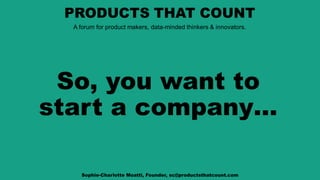 So, you want to
start a company…
Sophie-Charlotte Moatti, Founder, sc@productsthatcount.com
 