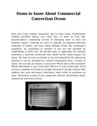 Items to know About Commercial
Convection Ovens
Each and every solitary restaurant has to have ovens. Furthermore
cooking excellent dishes, you could have to have an oven that
characteristics consistently devoid of obtaining have to have for
frequent repairs. Awaiting an oven to typically be repaired indicates
reduction of dollars and most likely damage within the restaurant's
popularity. So, regardless of whether or not you will probably be
establishing a whole new the kitchen spot or upgrading the existing
somebody, a business convection oven would be the wisest acquire for
doing. The type of oven you decide to buy will depend for the distinctive
software it can be intended for. Diverse restaurants have a variety of
wants. Do you wish an electric or gas oven? Which style is the excellent?
Which dimensions is one of the most effective to your restaurant? You'll
uncover a number of criteria you might will need to produce earlier than
walking into your electronics distributor retail outlet to purchase an
oven. Listed here is some of your respective stuff you should know about
commercial convection Ovens.
 