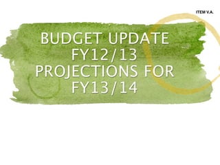 BUDGET UPDATE
FY12/13
PROJECTIONS FOR
FY13/14
ITEM V.A.
 