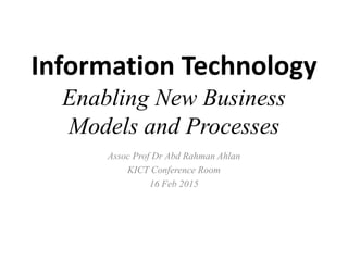 Information Technology
Enabling New Business
Models and Processes
Assoc Prof Dr Abd Rahman Ahlan
KICT Conference Room
16 Feb 2015
 