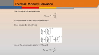 Thermal Efficiency Derivation
The Otto cycle efficiency becomes
th Otto
T
T
,  
1 1
2
Is this the same as the Carnot cycle efficiency?
Since process 1-2 is isentropic,
where the compression ratio is r = V1/V2 and
th Otto k
r
,   
1
1
1
 