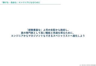 © 一般社団法人新技術応用推進基盤
「稼げる・自由な」エンジニアになるために
「経験豊富な」上司の支配から脱却し、
真の専門家として高い職能と待遇を得るために、
エンジニアからマネジメントもできるスペシャリストへ進化しよう
 
