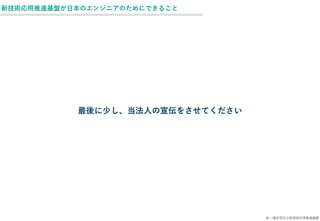 © 一般社団法人新技術応用推進基盤
新技術応用推進基盤が日本のエンジニアのためにできること
最後に少し、当法人の宣伝をさせてください
 