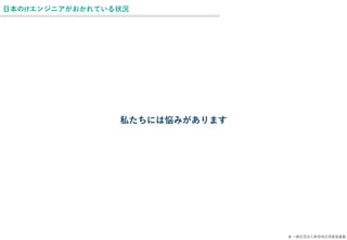 © 一般社団法人新技術応用推進基盤
日本のITエンジニアがおかれている状況
私たちには悩みがあります
 