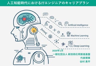 人工知能時代におけるITエンジニアのキャリアプラン
2020年1月
一般社団法人 新技術応用推進基盤
代表理事
谷村 勇平
 