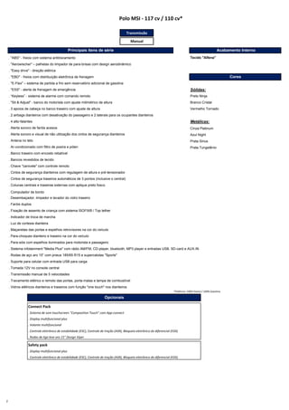 Transmissão
Manual
. "ABS" - freios com sistema antitravamento
. "Aerowischer" – palhetas do limpador de para-brisas com design aerodinâmico
. "Easy drive" - direção elétrica
. "EBD" - freios com distribuição eletrônica de frenagem
. "E-Flex" – sistema de partida a frio sem reservatório adicional de gasolina
. "ESS" - alerta de frenagem de emergência Sólidas:
. “Keyless” ‐ sistema de alarme com comando remoto Preto Ninja
. "Sit & Adjust" - banco do motorista com ajuste milimétrico de altura Branco Cristal
. 3 apoios de cabeça no banco traseiro com ajuste de altura Vermelho Tornado
. 2 airbags dianteiros com desativação do passageiro e 2 laterais para os ocupantes dianteiros
. 4 alto-falantes Metálicas:
. Alerta sonoro de faróis acesos Cinza Platinum R$
. Alerta sonoro e visual de não utilização dos cintos de segurança dianteiros Azul Night
. Antena no teto Prata Sirius
. Ar-condicionado com filtro de poeira e pólen Prata Tungstênio
. Banco traseiro com encosto rebatível
. Bancos revestidos de tecido
. Chave "canivete" com controle remoto
. Cintos de segurança dianteiros com regulagem de altura e pré-tensionador
. Cintos de segurança traseiros automáticos de 3 pontos (inclusive o central)
. Colunas centrais e traseiras externas com aplique preto fosco
. Computador de bordo
. Desembaçador, limpador e lavador do vidro traseiro
. Faróis duplos
. Fixação de assento de criança com sistema ISOFIX® / Top tether
. Indicador de troca de marcha
. Luz de cortesia dianteira
. Maçanetas das portas e espelhos retrovisores na cor do veículo
. Para-choques dianteiro e traseiro na cor do veículo
. Para-sóis com espelhos iluminados para motorista e passageiro
. Sistema infotainment "Media Plus" com rádio AM/FM, CD-player, bluetooth, MP3 player e entradas USB, SD-card e AUX-IN
. Rodas de aço aro 15” com pneus 185/65 R15 e supercalotas "Sports"
. Suporte para celular com entrada USB para carga
. Tomada 12V no console central
. Transmissão manual de 5 velocidades
. Travamento elétrico e remoto das portas, porta-malas e tampa de combustível
. Vidros elétricos dianteiros e traseiros com função "one touch" nos dianteiros
*Potência: 100% Etanol / 100% Gasolina
Connect Pack
. Sistema de som touchscreen "Composition Touch" com App-connect
. Display multifuncional plus
. Volante multifuncional
. Controle eletrônico de estabilidade (ESC), Controle de tração (ASR), Bloqueio eletrônico do diferencial (EDS)
. Rodas de liga leve aro 15" Design Viper
Safety pack
. Display multifuncional plus
. Controle eletrônico de estabilidade (ESC), Controle de tração (ASR), Bloqueio eletrônico do diferencial (EDS)
Cores
Opcionais
Preço
Preço
Principais itens de série Acabamento Interno
Tecido "Alfena"
Polo MSI - 117 cv / 110 cv*
2
 