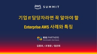 © 2017, Amazon Web Services, Inc. or its Affiliates. All rights reserved.
김종호 / 조영준 / 엄은희
기업 IT 담당자라면 꼭 알아야 할
Enterprise AWS 사례와 특징
 