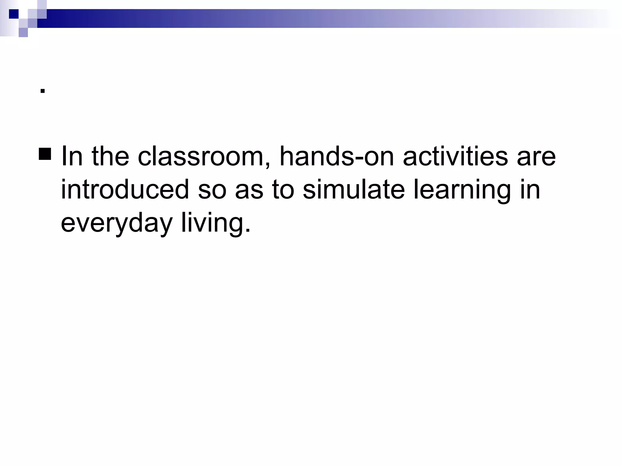 . In the classroom, hands-on activities are introduced so as to simulate learning in everyday living. 
