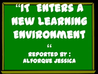 “IT Enters A
New Learning
Environment
         “ by :
    Reported
  Alforque Jessica
 
