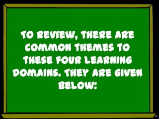To review, there are
  common themes to
 these four learning
domains. They are given
        below:

                          13
 