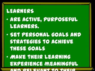LEARNERS
„ are active, purposeful
  learners.
„ Set personal goals and
  strategies to achieve
  these goals
„ Make their learning
  experience meaningful
                           14
 