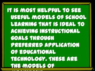 It is most helpful to see
  useful models of school
  learning that is ideal to
  achieving instructional
  goals through
  preferred application
  of educational
  technology. These are
  the models of               2
 