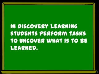 In discovery learning
students perform tasks
to uncover what is to be
learned.


                           7
 