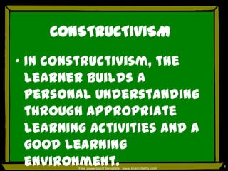 CONSTRUCTIVISM
„ In constructivism, the
  learner builds a
  personal understanding
  through appropriate
  learning activities and a
  good learning
  environment.
         Free powerpoint template: www.brainybetty.com
                                                         8
 