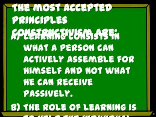 The most accepted
principles
constructivism are:
a) Learning consists in
   what a person can
   actively assemble for
   himself and not what
   he can receive
   passively.
b) The role of learning is   9
 
