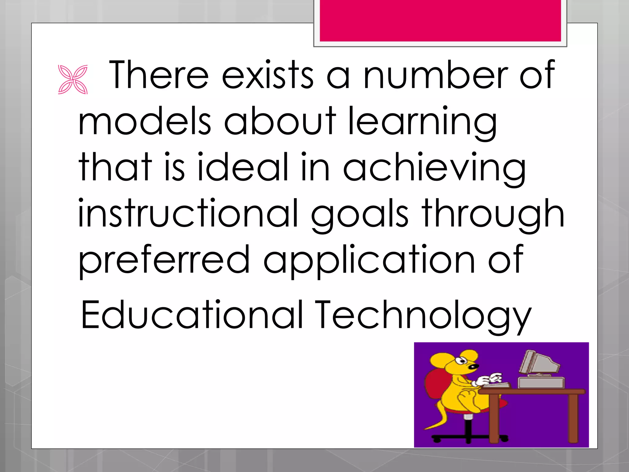  There exists a number of
models about learning
that is ideal in achieving
instructional goals through
preferred application of
Educational Technology