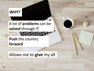 WHY?
A lot of problems can be
solved through IT
Push the country
forward
Allows me to give my all
 