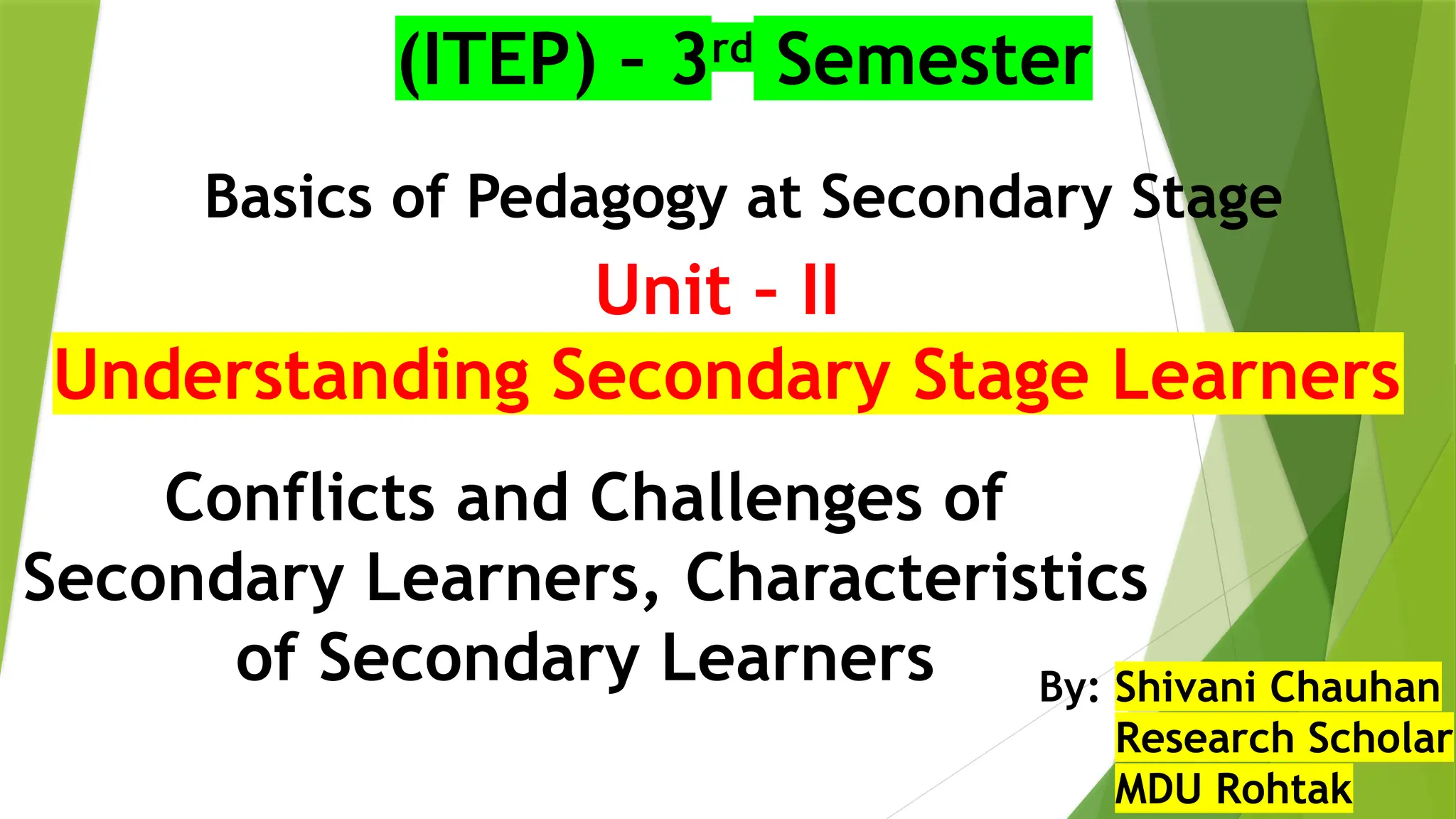 Unit – II
Understanding Secondary Stage Learners
(ITEP) – 3rd
Semester
Basics of Pedagogy at Secondary Stage
By: Shivani Chauhan
Research Scholar
MDU Rohtak
Conflicts and Challenges of
Secondary Learners, Characteristics
of Secondary Learners
 
