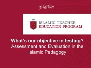 What’s our objective in testing?
Assessment and Evaluation in the
       Islamic Pedagogy
 