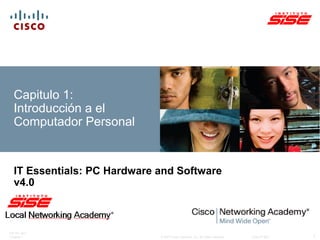 © 2007 Cisco Systems, Inc. All rights reserved. Cisco Public
ITE PC v4.0
Chapter 1 1
Capitulo 1:
Introducción a el
Computador Personal
IT Essentials: PC Hardware and Software
v4.0
 