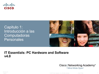 © 2007 Cisco Systems, Inc. All rights reserved. Cisco Public
ITE PC v4.0
Chapter 1 1
Capitulo 1:
Introducción a las
Computadoras
Personales
IT Essentials: PC Hardware and Software
v4.0
 