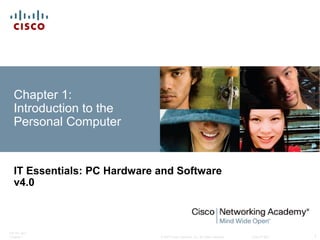 © 2007 Cisco Systems, Inc. All rights reserved. Cisco Public
ITE PC v4.0
Chapter 1 1
Chapter 1:
Introduction to the
Personal Computer
IT Essentials: PC Hardware and Software
v4.0
 