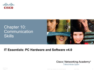 © 2007 Cisco Systems, Inc. All rights reserved. Cisco Public
ITE PC v4.0
Chapter 10 1
Chapter 10:
Communication
Skills
IT Essentials: PC Hardware and Software v4.0
 
