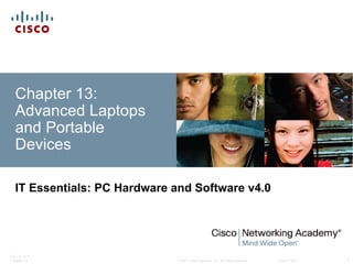 Chapter 13:
  Advanced Laptops
  and Portable
  Devices

  IT Essentials: PC Hardware and Software v4.0




ITE PC v4.0
Chapter 13                   © 2007 Cisco Systems, Inc. All rights reserved.   Cisco Public   1
 