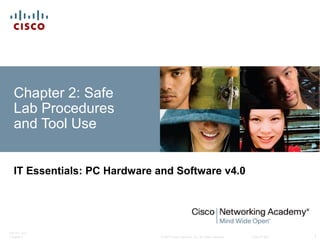 © 2007 Cisco Systems, Inc. All rights reserved. Cisco Public
ITE PC v4.0
Chapter 2 1
Chapter 2: Safe
Lab Procedures
and Tool Use
IT Essentials: PC Hardware and Software v4.0
 