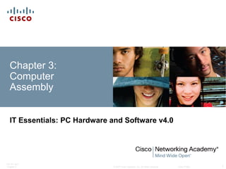 © 2007 Cisco Systems, Inc. All rights reserved. Cisco Public
ITE PC v4.0
Chapter 3 1
Chapter 3:
Computer
Assembly
IT Essentials: PC Hardware and Software v4.0
 