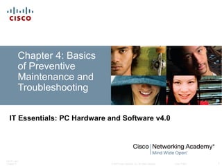 © 2007 Cisco Systems, Inc. All rights reserved. Cisco Public
ITE PC v4.0
Chapter 4 1
Chapter 4: Basics
of Preventive
Maintenance and
Troubleshooting
IT Essentials: PC Hardware and Software v4.0
 