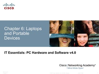 © 2007 Cisco Systems, Inc. All rights reserved. Cisco Public
ITE PC v4.0
Chapter 6 1
Chapter 6: Laptops
and Portable
Devices
IT Essentials: PC Hardware and Software v4.0
 