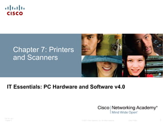 Chapter 7: Printers
          and Scanners


  IT Essentials: PC Hardware and Software v4.0




ITE PC v4.0
Chapter 7                       © 2007 Cisco Systems, Inc. All rights reserved.   Cisco Public   1
 