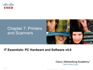 © 2007 Cisco Systems, Inc. All rights reserved. Cisco Public
ITE PC v4.0
Chapter 7 1
Chapter 7: Printers
and Scanners
IT Essentials: PC Hardware and Software v4.0
 
