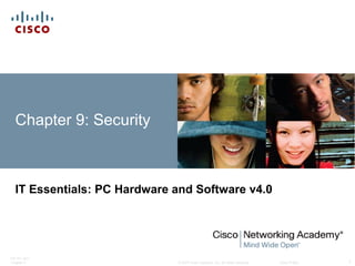 © 2007 Cisco Systems, Inc. All rights reserved. Cisco Public
ITE PC v4.0
Chapter 9 1
Chapter 9: Security
IT Essentials: PC Hardware and Software v4.0
 
