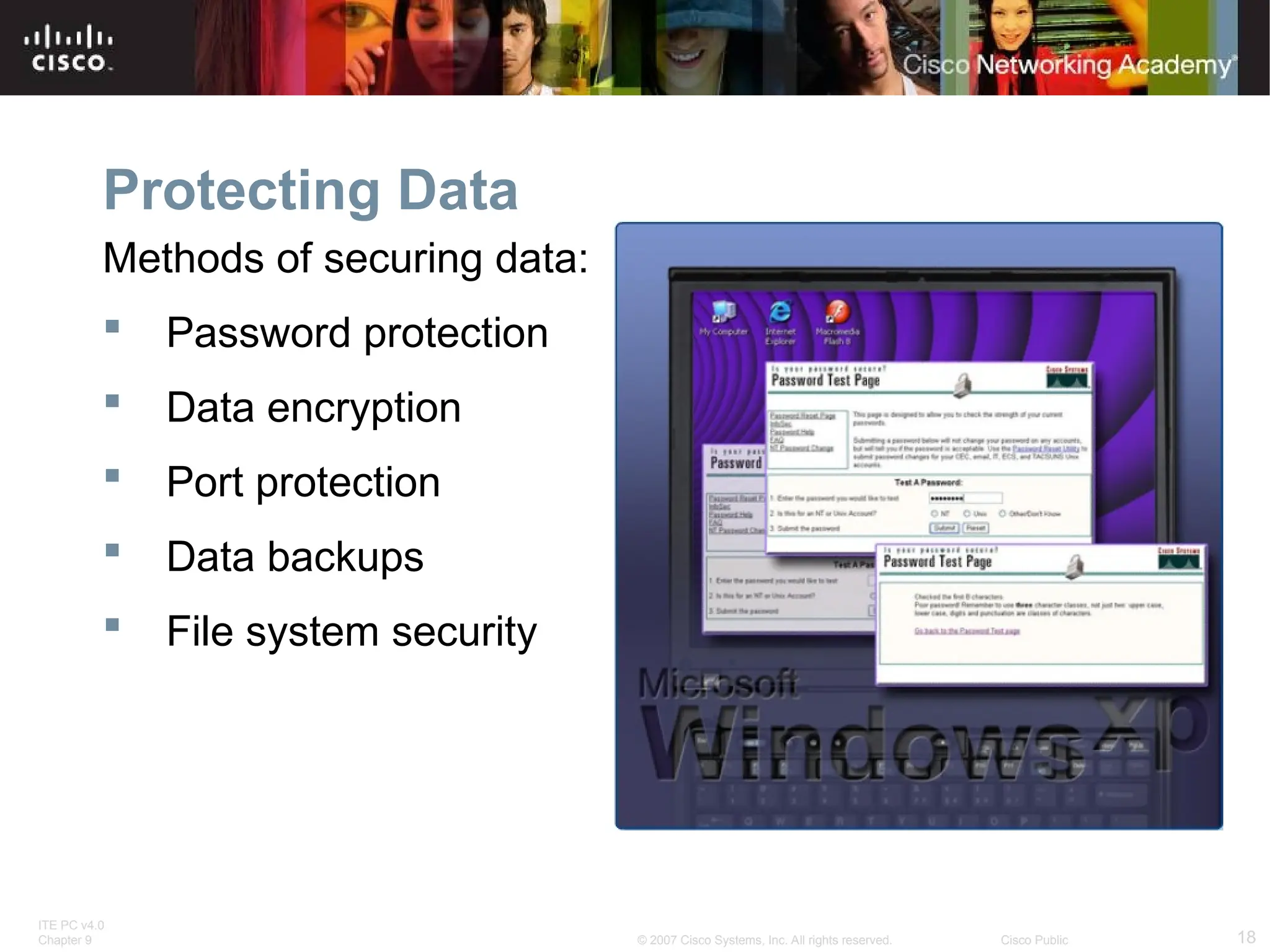 ITE PC v4.0
Chapter 9 18
© 2007 Cisco Systems, Inc. All rights reserved. Cisco Public
Protecting Data
Methods of securing data:
 Password protection
 Data encryption
 Port protection
 Data backups
 File system security
 