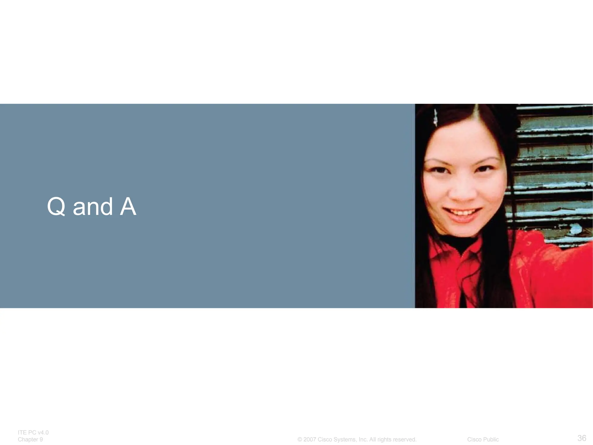 ITE PC v4.0
Chapter 9 36
© 2007 Cisco Systems, Inc. All rights reserved. Cisco Public
Q and A
 
