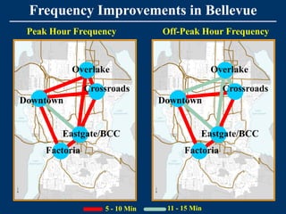 Frequency Improvements in Bellevue
 Peak Hour Frequency             Off-Peak Hour Frequency



           Overlake                             Overlake

                Crossroads                        Crossroads
Downtown                         Downtown


        Eastgate/BCC                        Eastgate/BCC
     Factoria                          Factoria




                    5 - 10 Min    11 - 15 Min
 