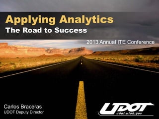 Applying Analytics
The Road to Success
                       2013 Annual ITE Conference




Carlos Braceras
UDOT Deputy Director
 