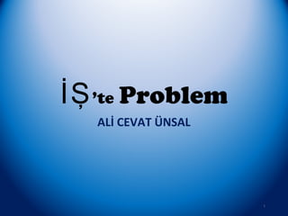 İŞ’te Problem
ALİ CEVAT ÜNSAL
1
 