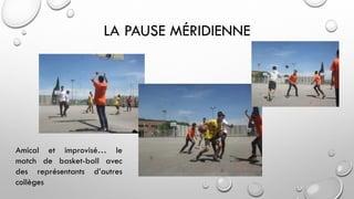 LA PAUSE MÉRIDIENNE
Amical et improvisé… le
match de basket-ball avec
des représentants d’autres
collèges
 