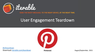 User	
  Engagement	
  Teardown
August/September,	
   2015
#UEteardown
Download:	
  iterable.com/teardown Pinterest
 
