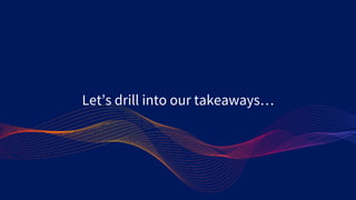 Let’s drill into our takeaways…
 