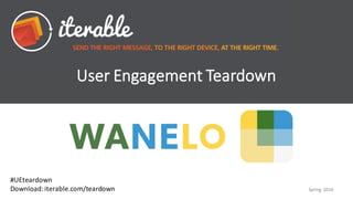User	Engagement	Teardown
#UEteardown
Download:	iterable.com/teardown Spring	2016
 