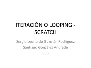 ITERACIÓN O LOOPING -
SCRATCH
Sergio Leonardo Guzmán Rodríguez
Santiago González Andrade
806
 