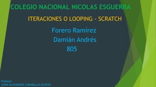 ITERACIONES O LOOPING - SCRATCH
Forero Ramírez
Damián Andrés
805
COLEGIO NACIONAL NICOLAS ESGUERRA
Profesor
JOHN ALEXANDER CARABALLO ACOSTA
 
