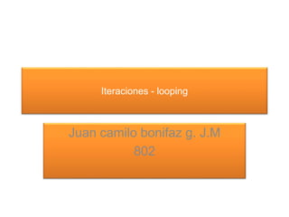 Iteraciones - looping
Juan camilo bonifaz g. J.M
802
 