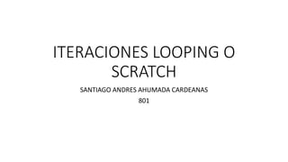 ITERACIONES LOOPING O
SCRATCH
SANTIAGO ANDRES AHUMADA CARDEANAS
801
 